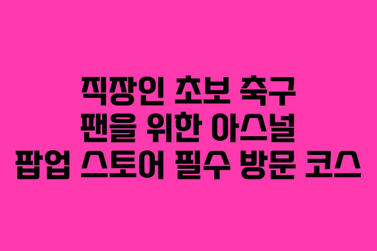 직장인 초보 축구 팬을 위한 아스널 팝업 스토어 필수 방문 코스