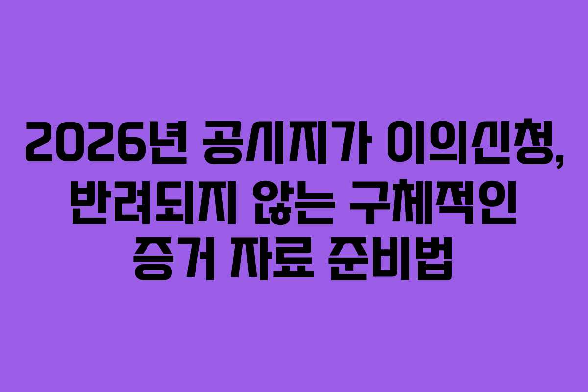 2026년 공시지가 이의신청, 반려되지 않는 구체적인 증거 자료 준비법