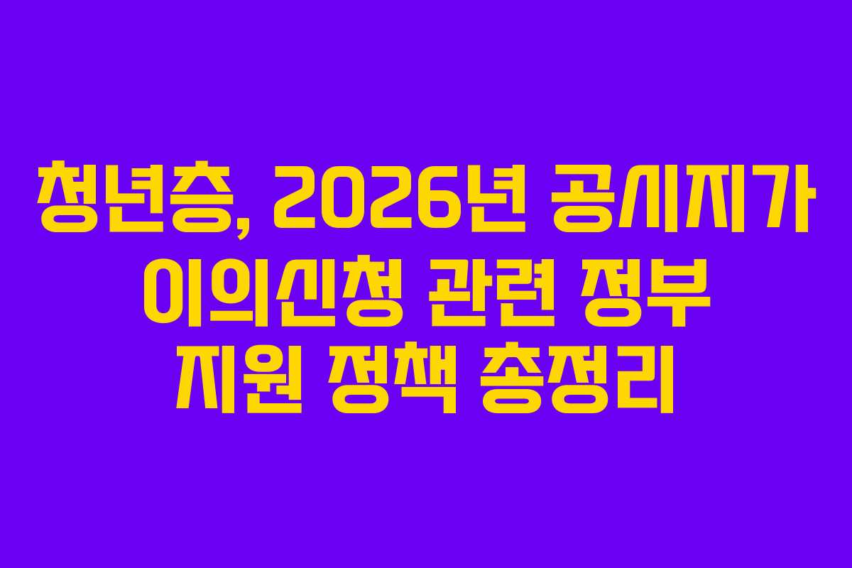 청년층, 2026년 공시지가 이의신청 관련 정부 지원 정책 총정리 청년층, 2026년 공시지가 이의신청 관련 정부 지원 정책 총정리