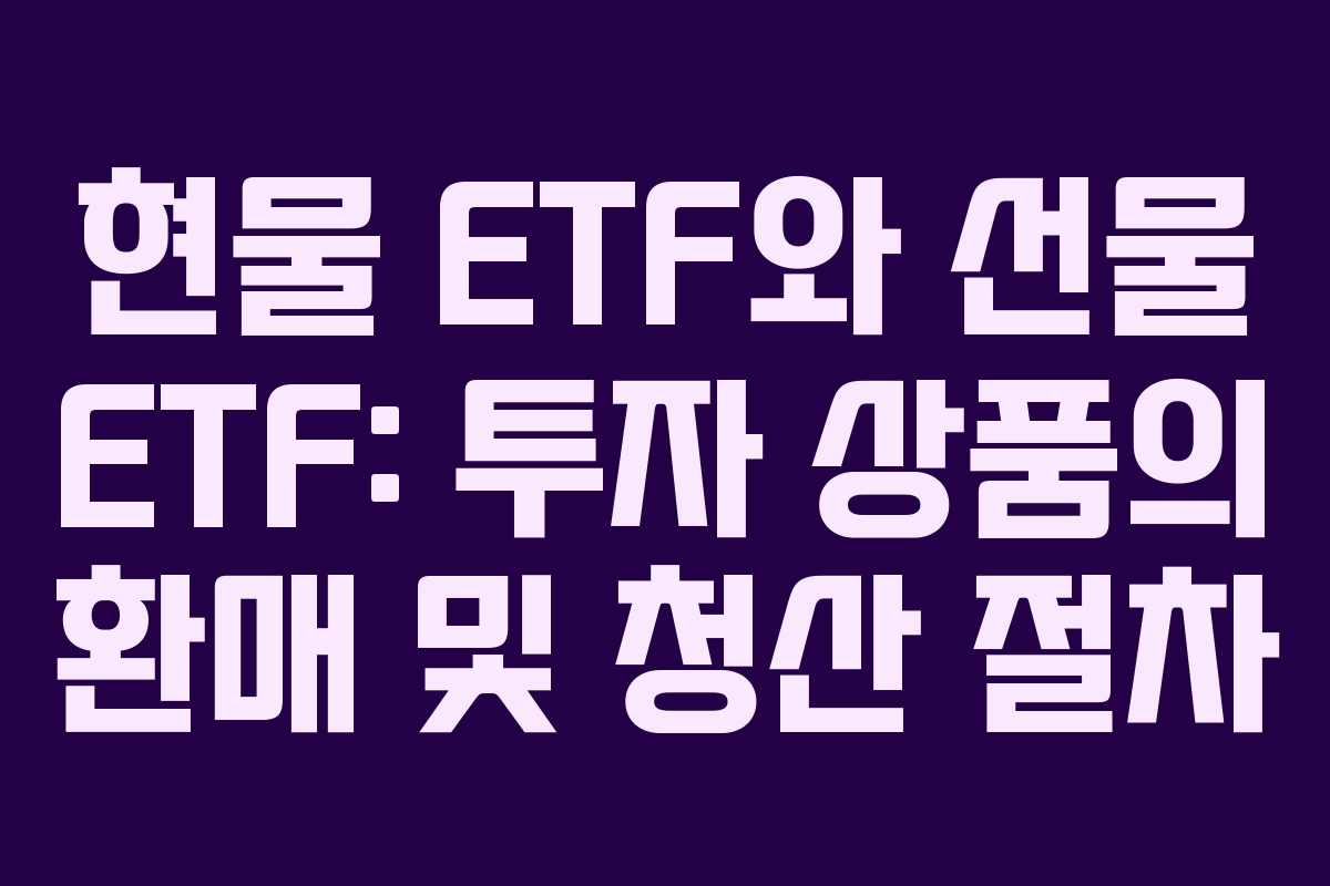 현물 ETF와 선물 ETF: 투자 상품의 환매 및 청산 절차