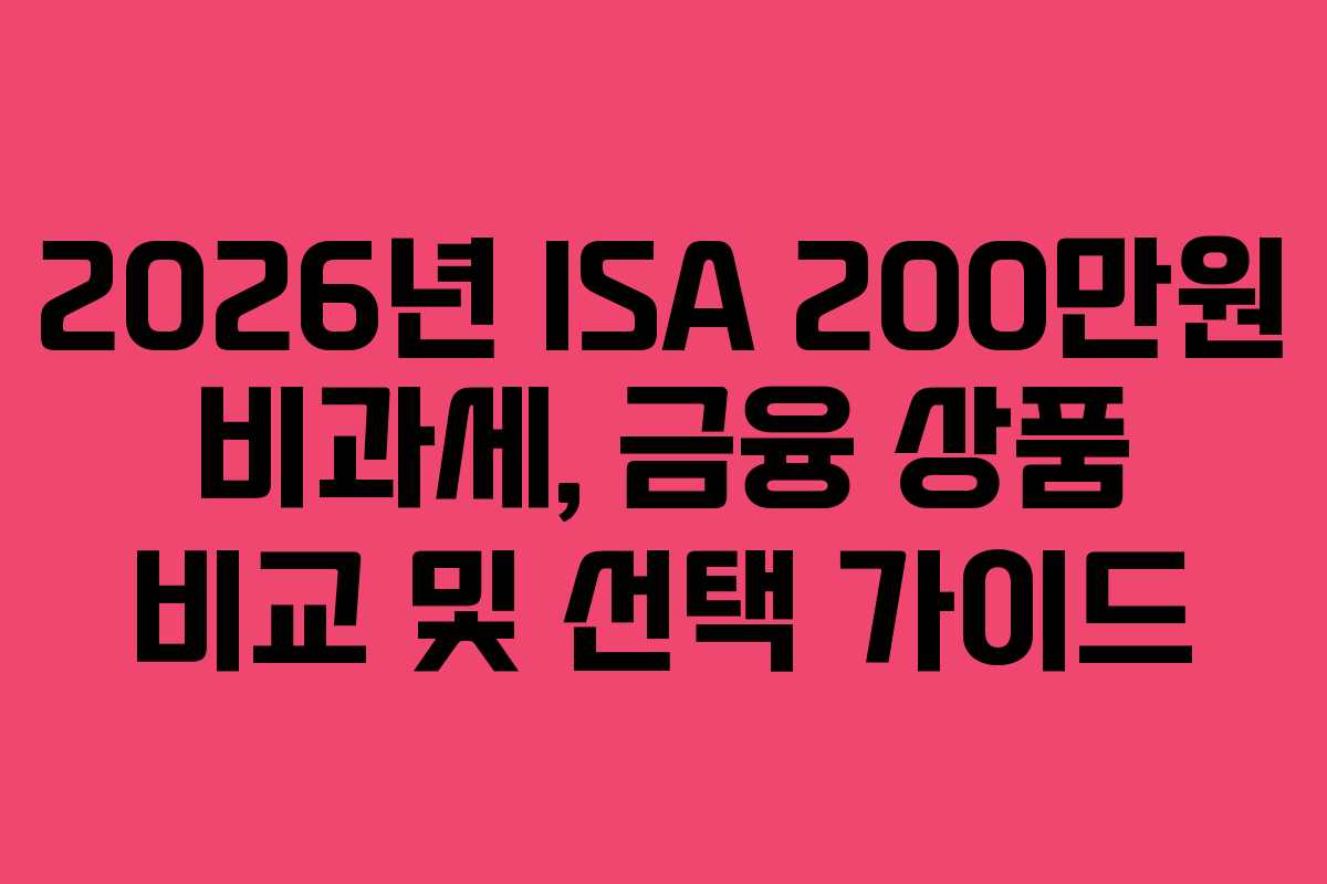 2026년 ISA 200만원 비과세, 금융 상품 비교 및 선택 가이드