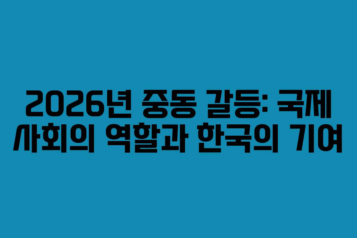 2026년 중동 갈등: 국제 사회의 역할과 한국의 기여