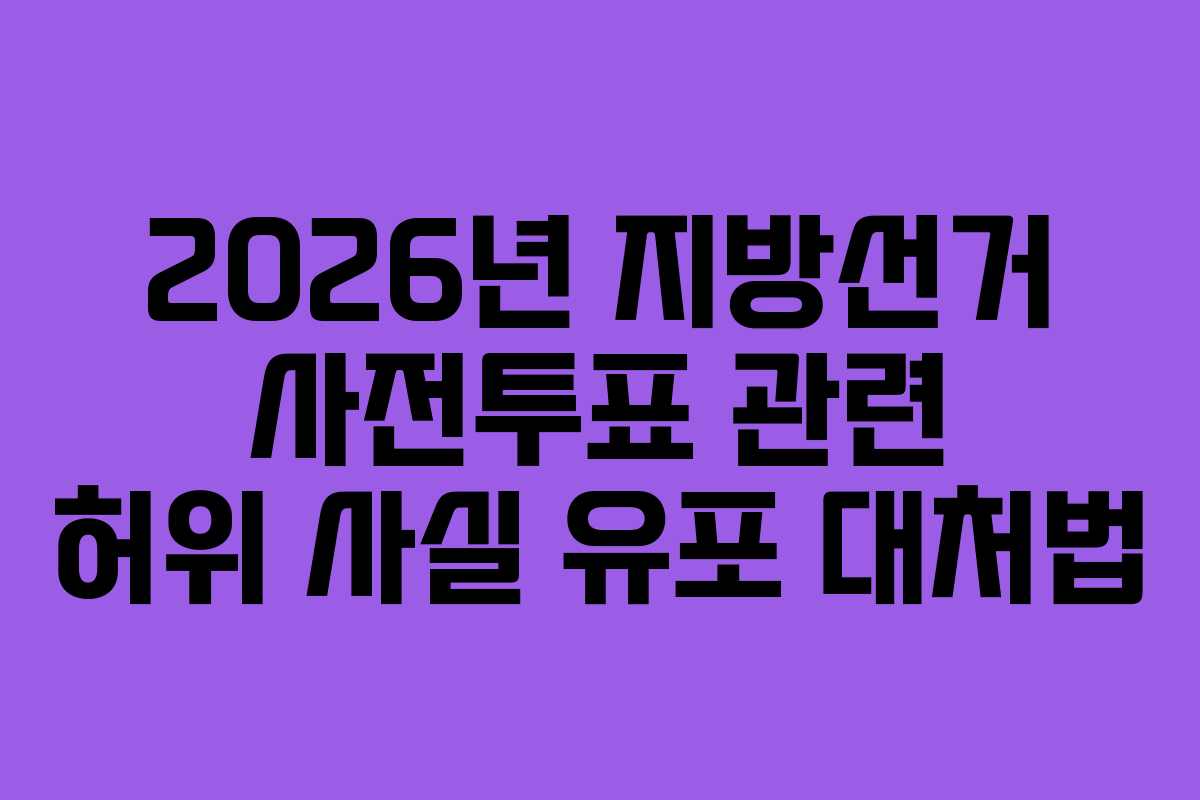 2026년 지방선거 사전투표 관련 허위 사실 유포 대처법