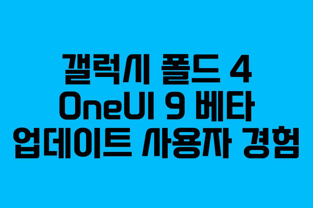 갤럭시 폴드 4 OneUI 9 베타 업데이트 사용자 경험 갤럭시 폴드 4 OneUI 9 베타 업데이트 사용자 경험