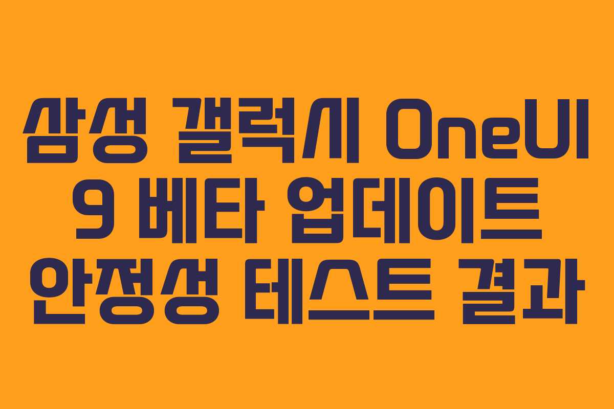 삼성 갤럭시 OneUI 9 베타 업데이트 안정성 테스트 결과