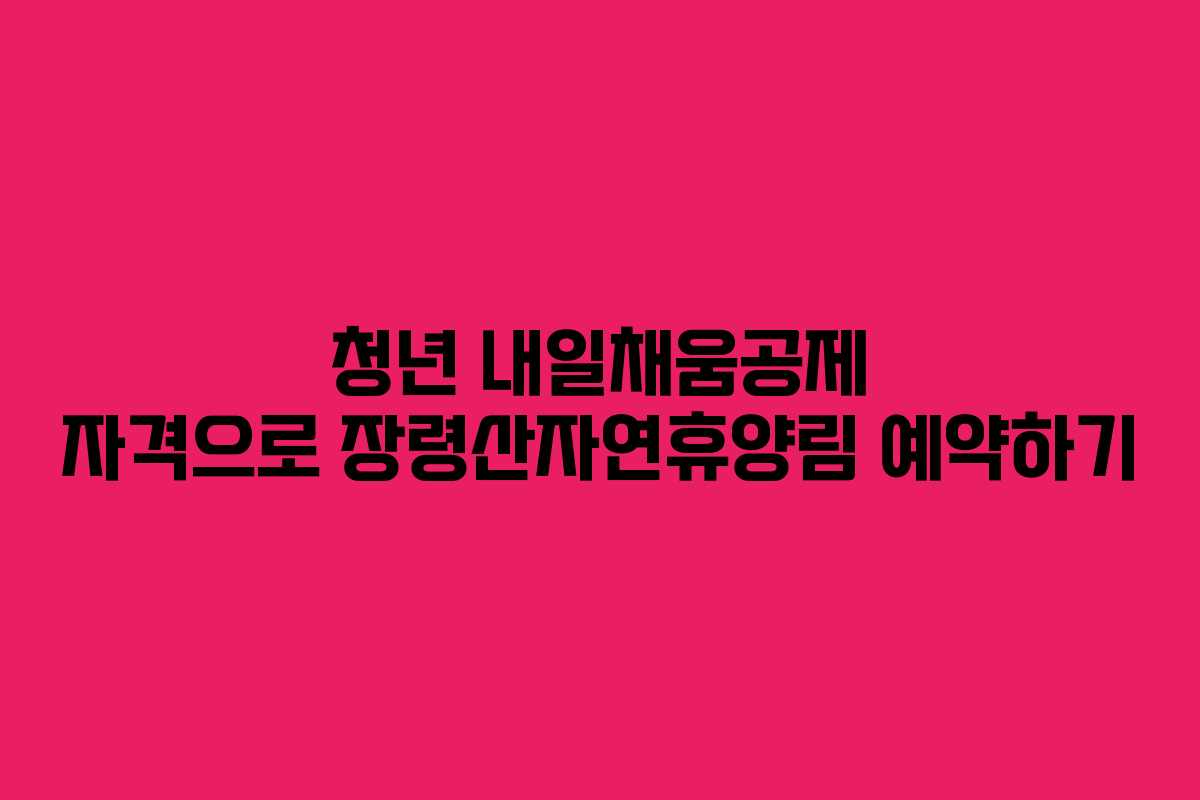 청년 내일채움공제 자격으로 장령산자연휴양림 예약하기 청년 내일채움공제 자격으로 장령산자연휴양림 예약하기
