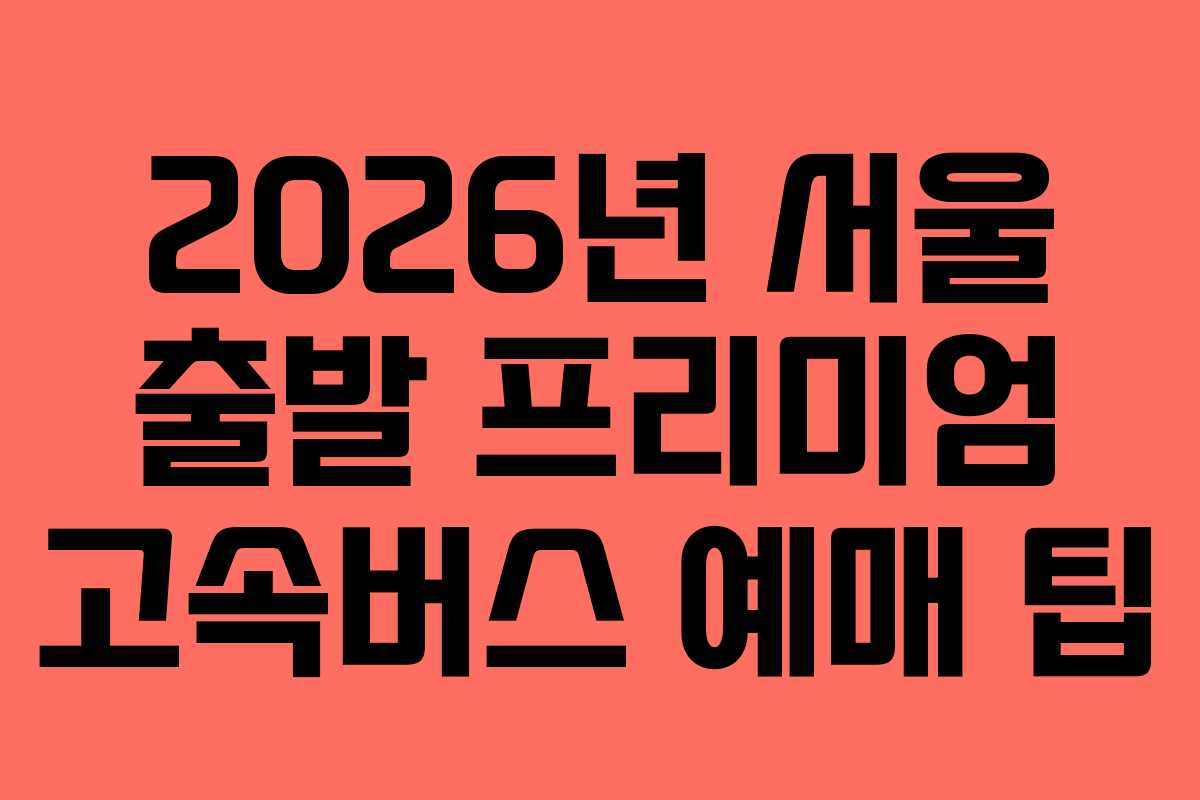 2026년 서울 출발 프리미엄 고속버스 예매 팁