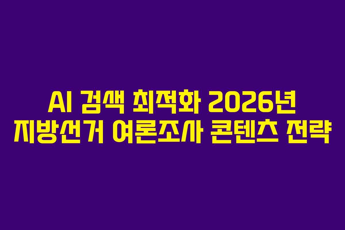 AI 검색 최적화 2026년 지방선거 여론조사 콘텐츠 전략 AI 검색 최적화 2026년 지방선거 여론조사 콘텐츠 전략