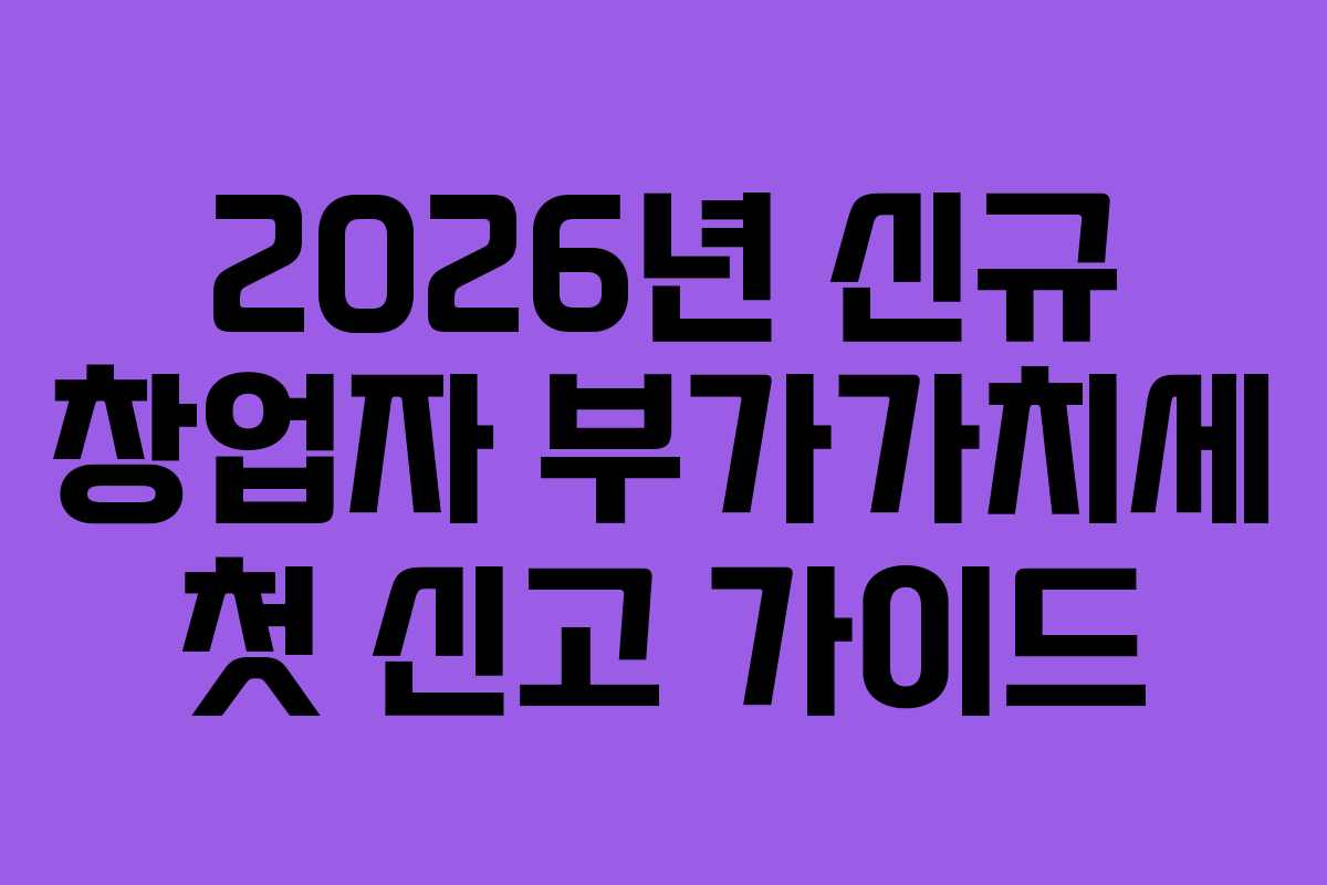2026년 신규 창업자 부가가치세 첫 신고 가이드