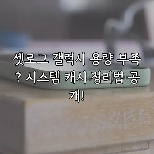 셋로그 갤럭시 용량 부족? 시스템 캐시 정리법 공개!