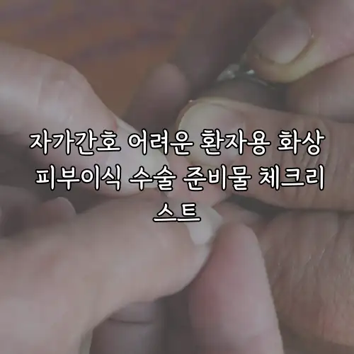 자가간호 어려운 환자용 화상 피부이식 수술 준비물 체크리스트