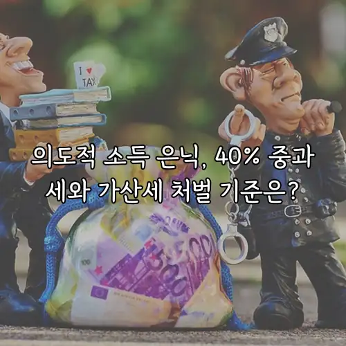 의도적 소득 은닉, 40% 중과세와 가산세 처벌 기준은?