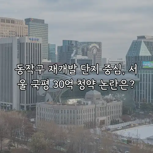 동작구 재개발 단지 중심, 서울 국평 30억 청약 논란은?