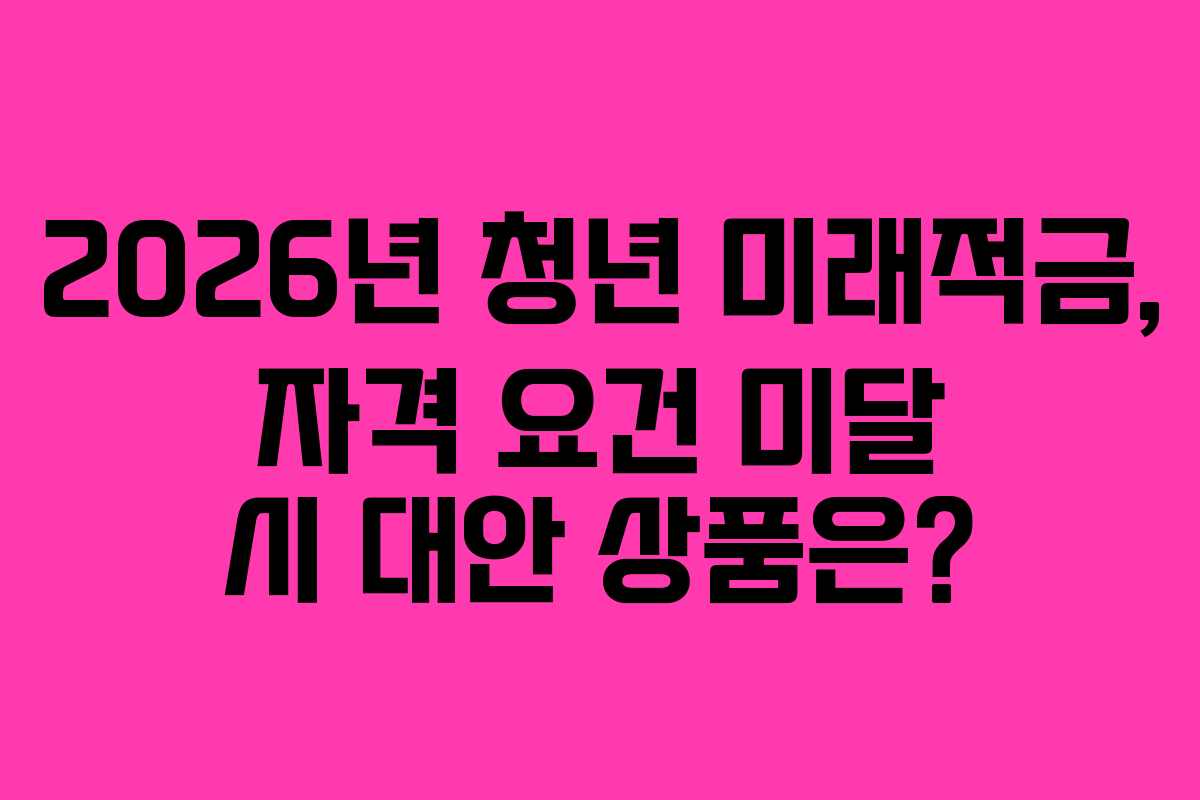 2026년 청년 미래적금, 자격 요건 미달 시 대안 상품은? 2026년 청년 미래적금, 자격 요건 미달 시 대안 상품은?