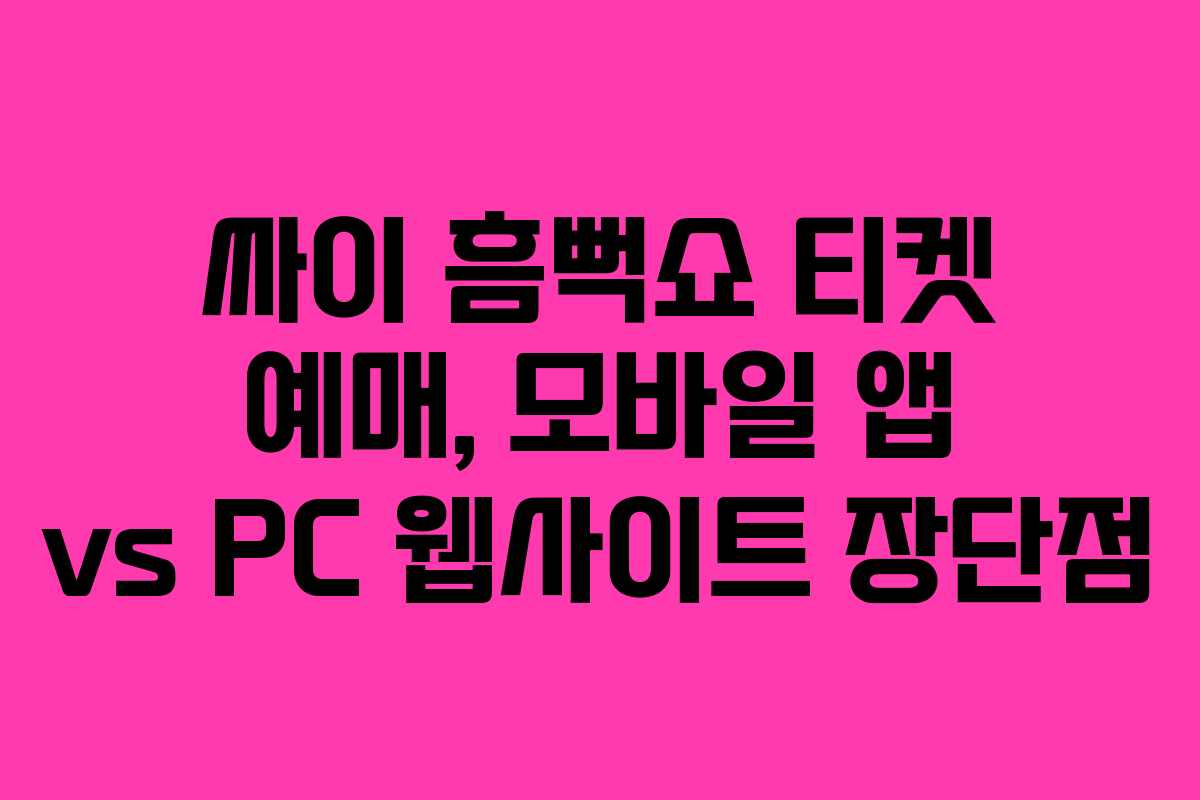 싸이 흠뻑쇼 티켓 예매, 모바일 앱 vs PC 웹사이트 장단점