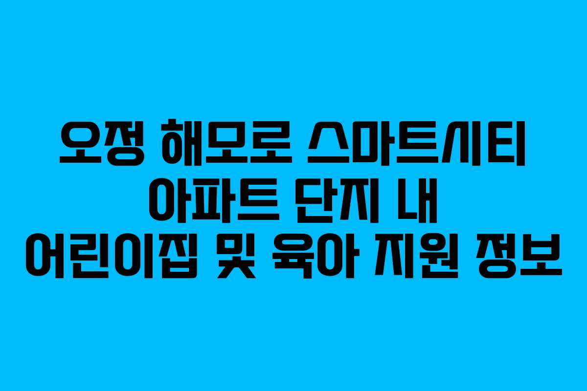 오정 해모로 스마트시티 아파트 단지 내 어린이집 및 육아 지원 정보