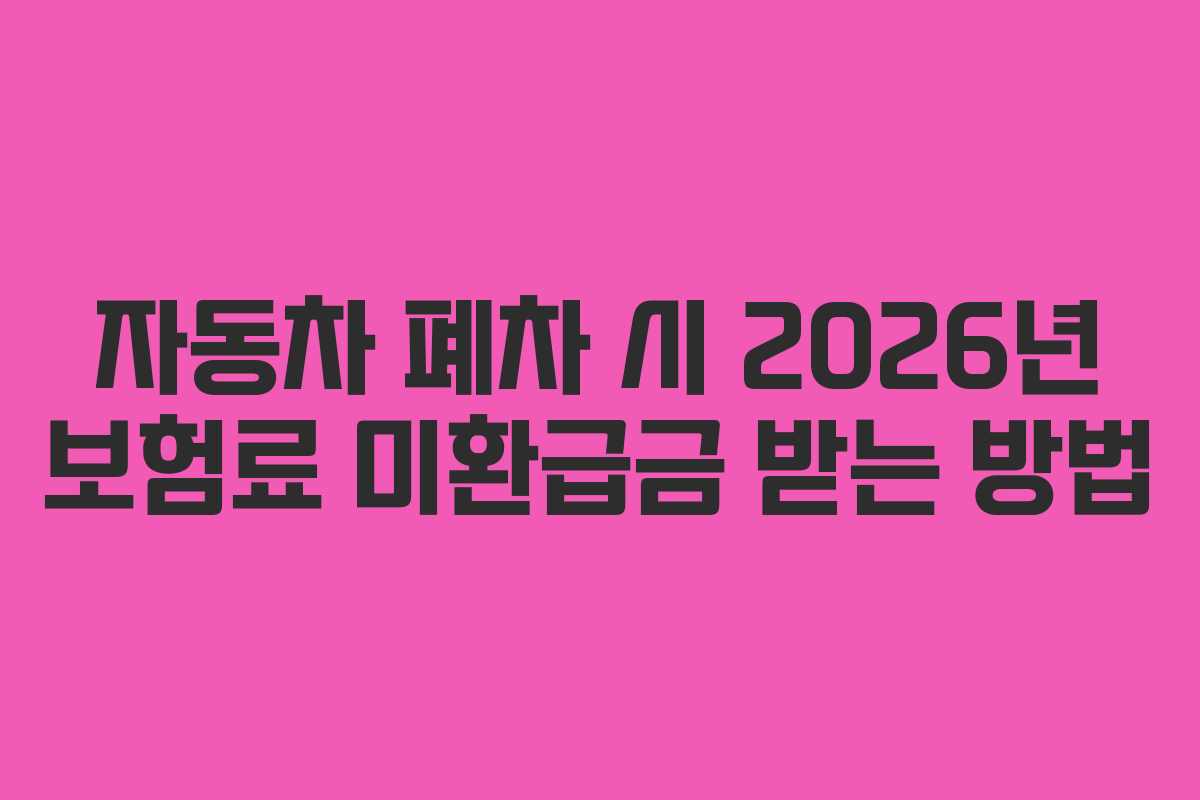 자동차 폐차 시 2026년 보험료 미환급금 받는 방법