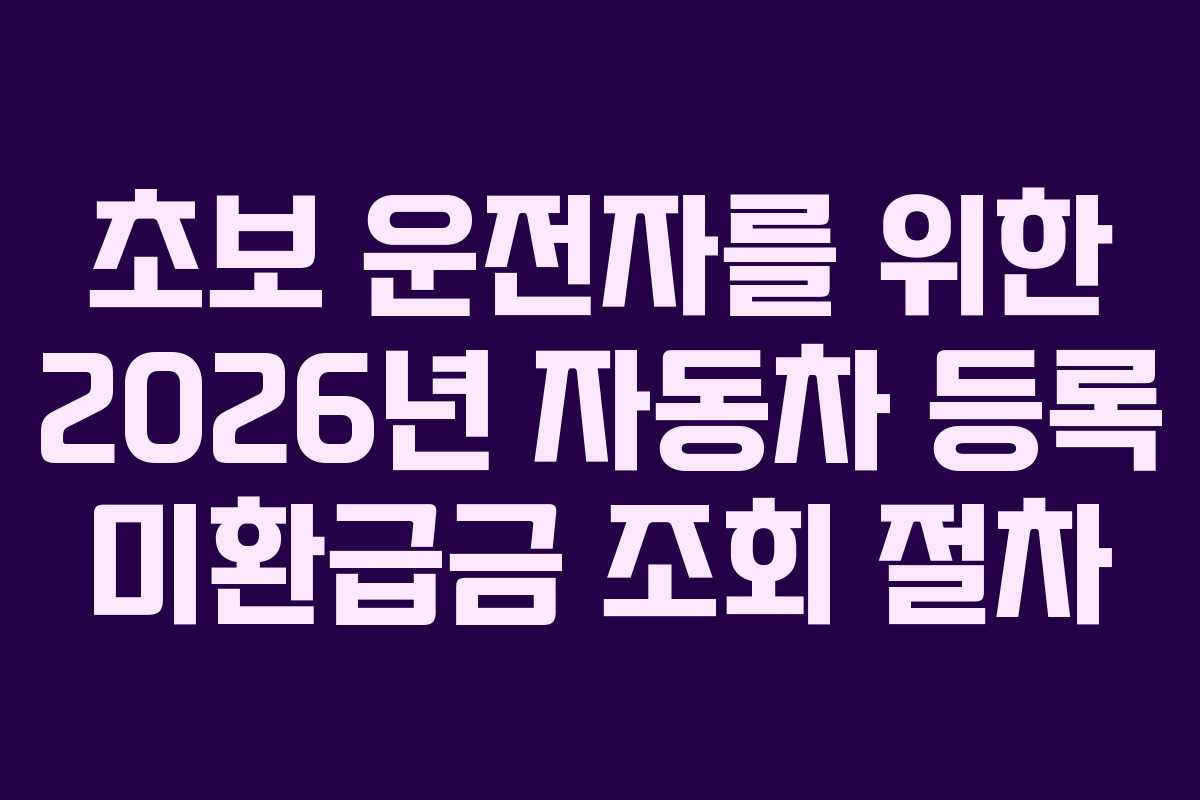 초보 운전자를 위한 2026년 자동차 등록 미환급금 조회 절차