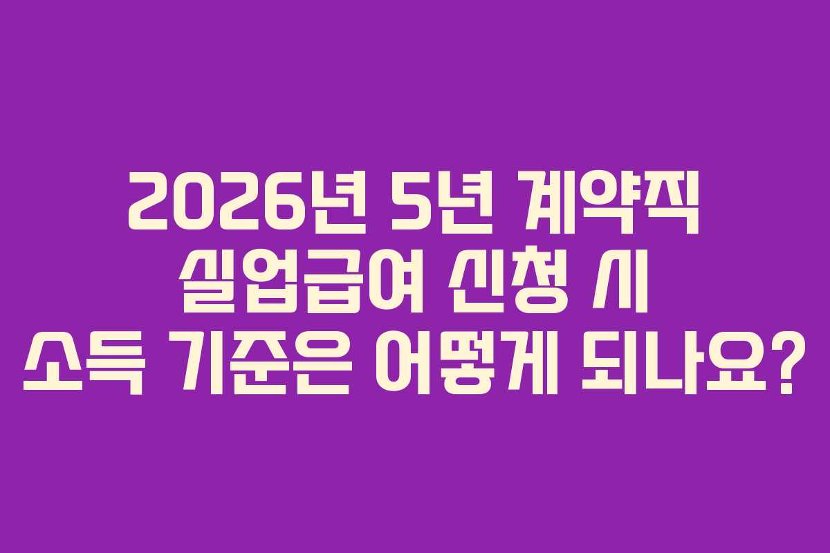 2026년 5년 계약직 실업급여 신청 시 소득 기준은 어떻게 되나요? 2026년 5년 계약직 실업급여 신청 시 소득 기준은 어떻게 되나요?