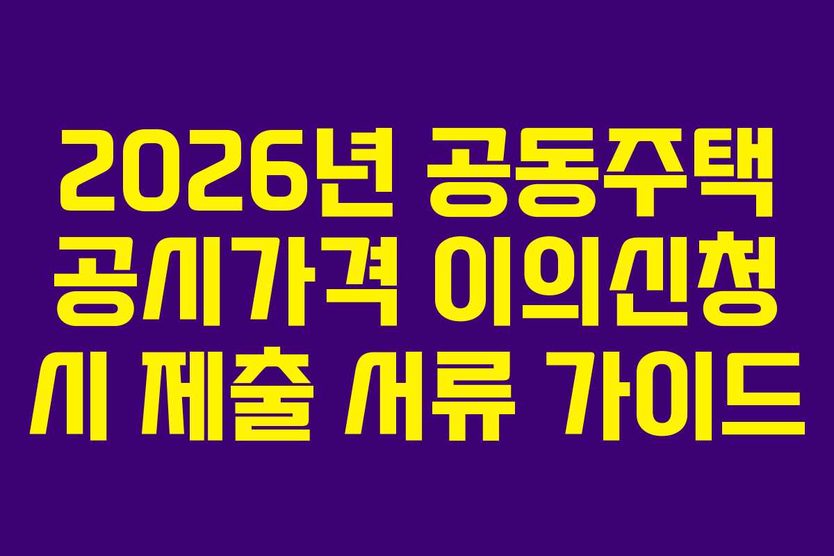 2026년 공동주택 공시가격 이의신청 시 제출 서류 가이드