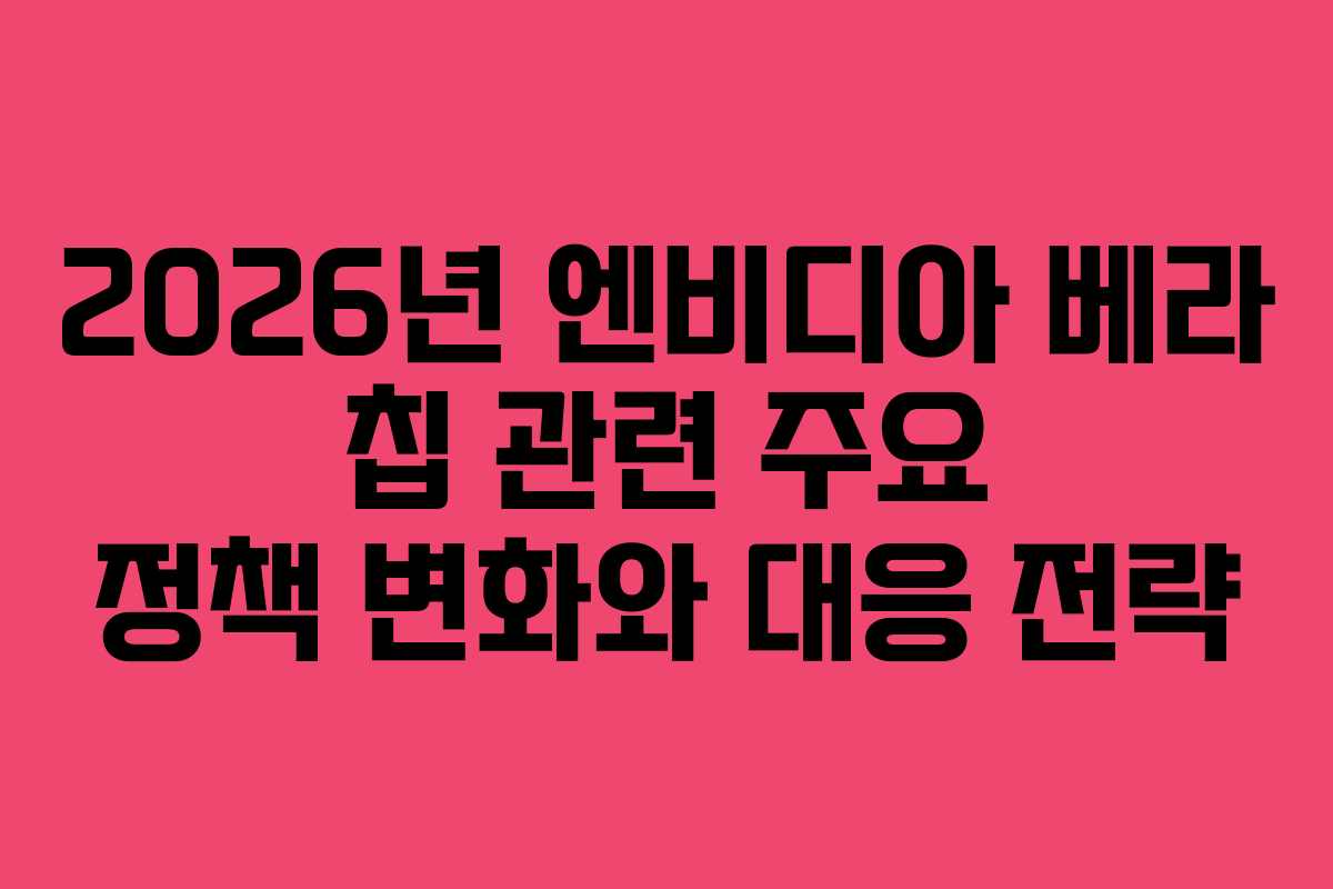 2026년 엔비디아 베라 칩 관련 주요 정책 변화와 대응 전략