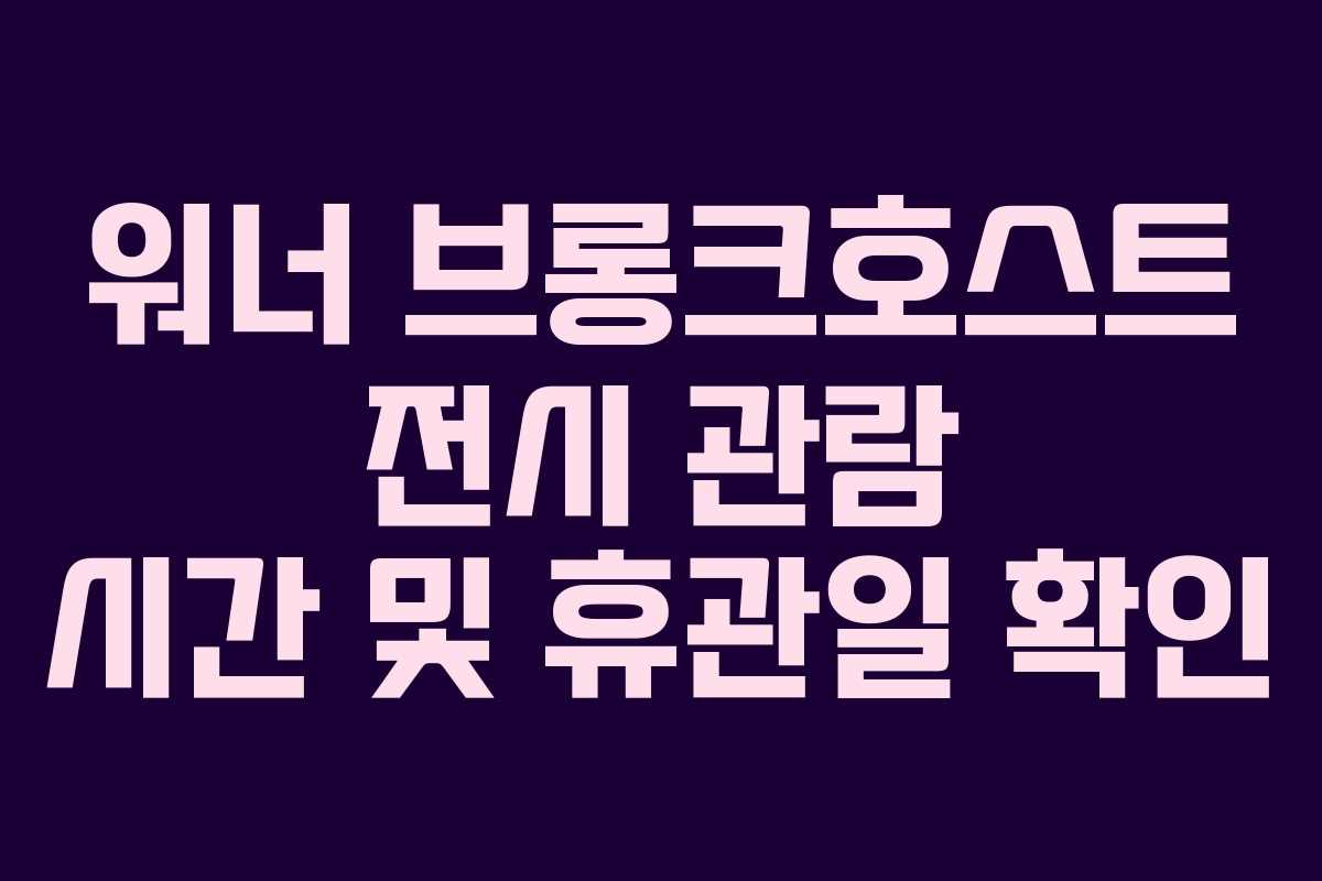 워너 브롱크호스트 전시 관람 시간 및 휴관일 확인