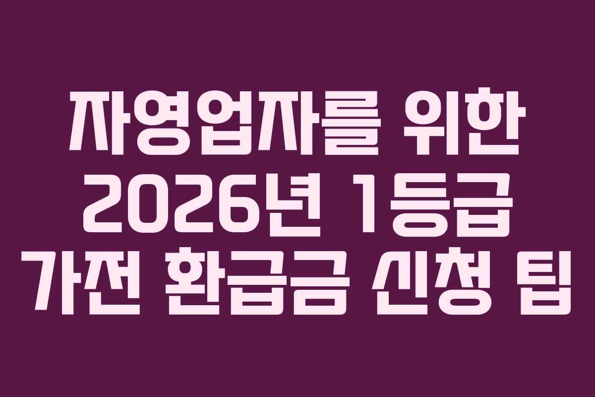 자영업자를 위한 2026년 1등급 가전 환급금 신청 팁
