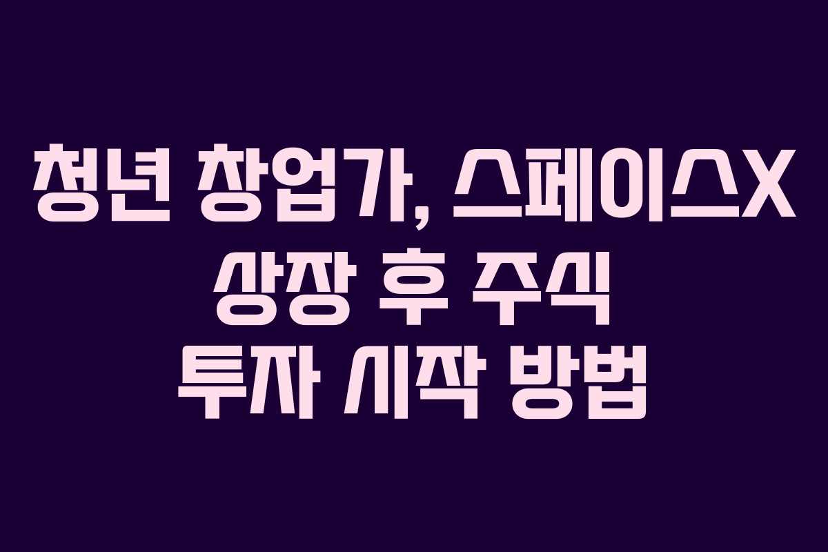 청년 창업가, 스페이스X 상장 후 주식 투자 시작 방법
