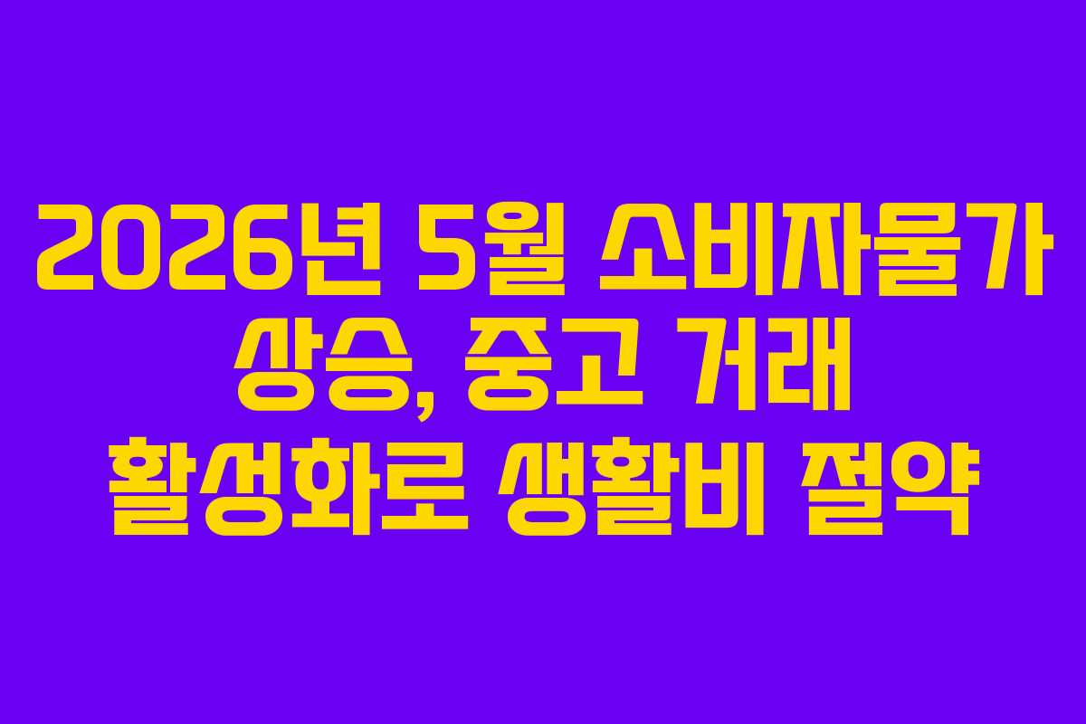 2026년 5월 소비자물가 상승, 중고 거래 활성화로 생활비 절약
