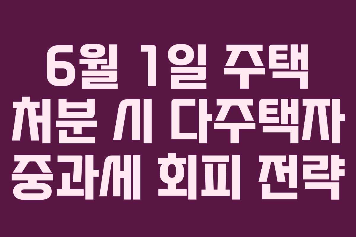 6월 1일 주택 처분 시 다주택자 중과세 회피 전략