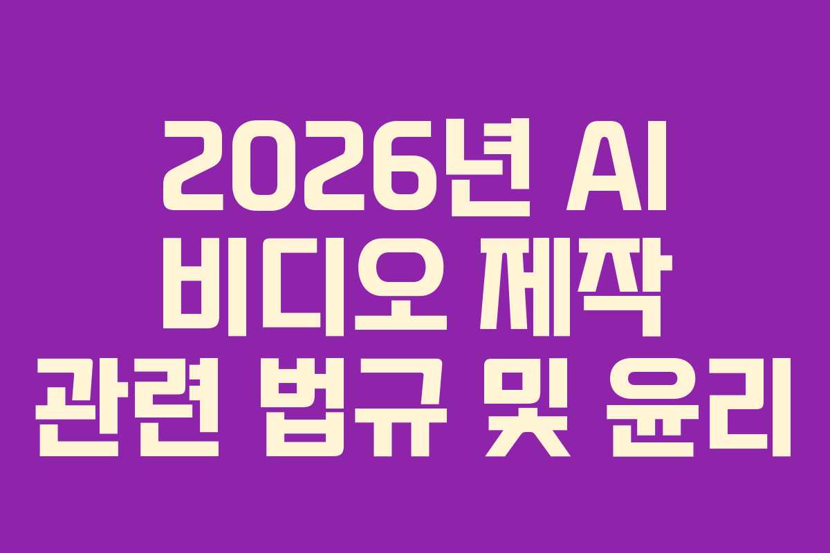 2026년 AI 비디오 제작 관련 법규 및 윤리