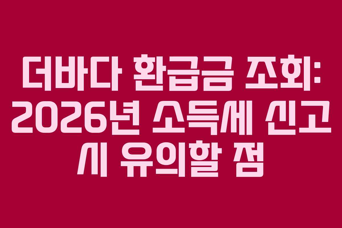 더바다 환급금 조회: 2026년 소득세 신고 시 유의할 점