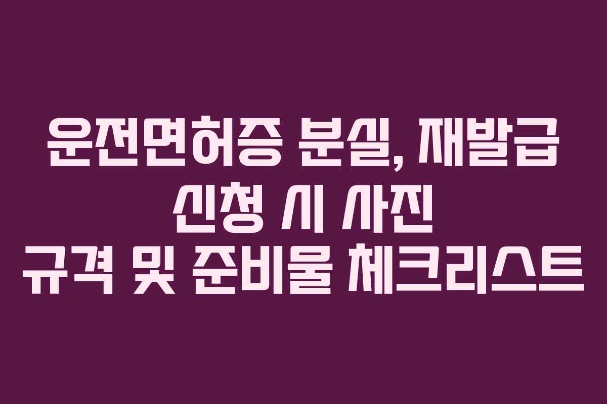 운전면허증 분실, 재발급 신청 시 사진 규격 및 준비물 체크리스트