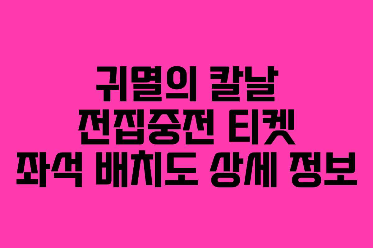 귀멸의 칼날 전집중전 티켓 좌석 배치도 상세 정보