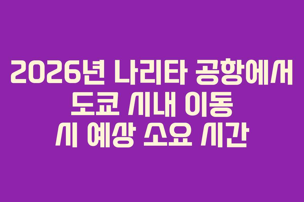 2026년 나리타 공항에서 도쿄 시내 이동 시 예상 소요 시간