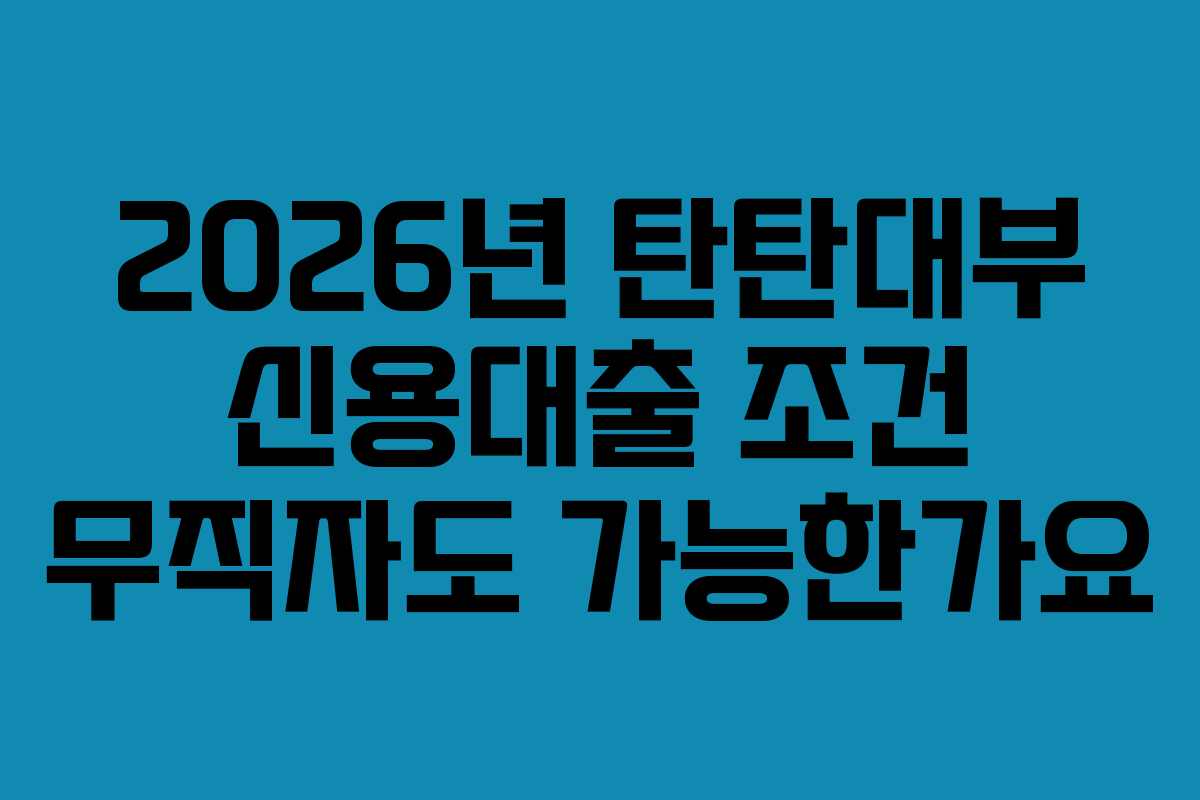 2026년 탄탄대부 신용대출 조건 무직자도 가능한가요