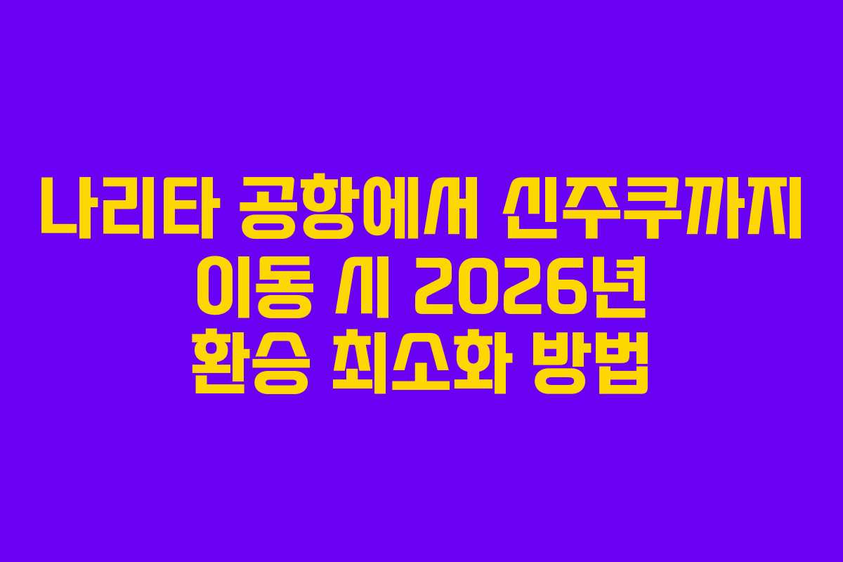 나리타 공항에서 신주쿠까지 이동 시 2026년 환승 최소화 방법