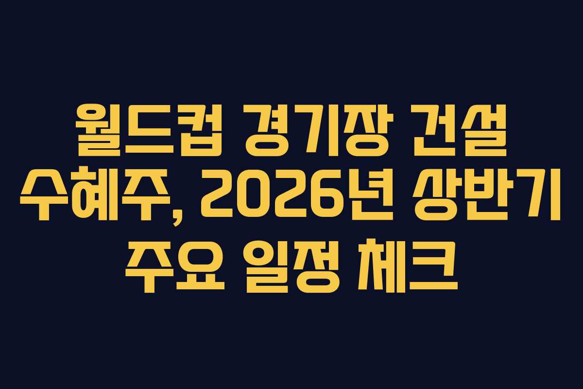 월드컵 경기장 건설 수혜주, 2026년 상반기 주요 일정 체크