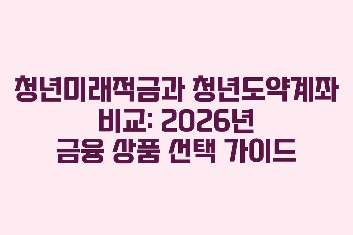 청년미래적금과 청년도약계좌 비교: 2026년 금융 상품 선택 가이드