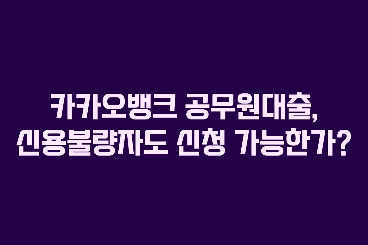 카카오뱅크 공무원대출, 신용불량자도 신청 가능한가?