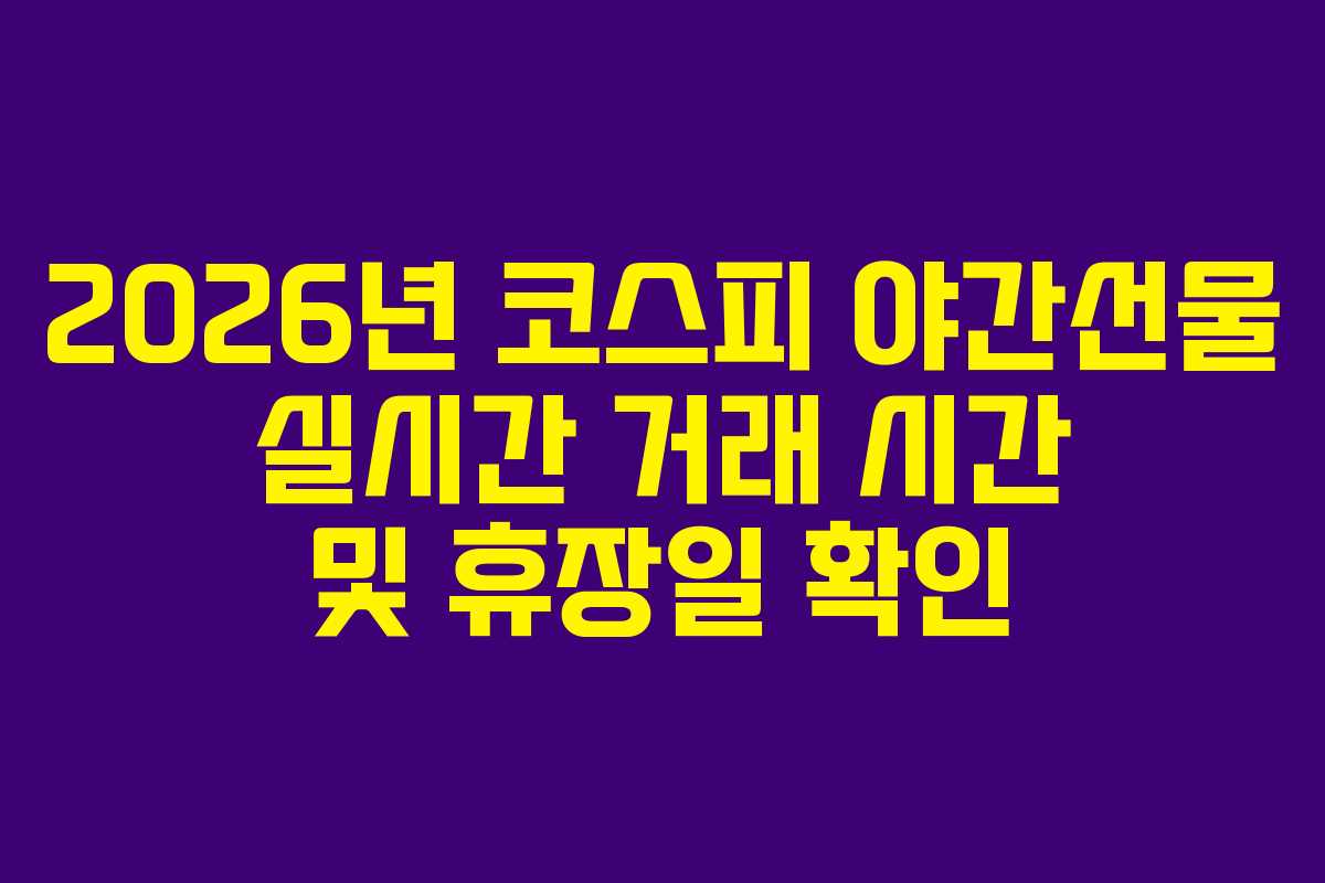 2026년 코스피 야간선물 실시간 거래 시간 및 휴장일 확인 2026년 코스피 야간선물 실시간 거래 시간 및 휴장일 확인