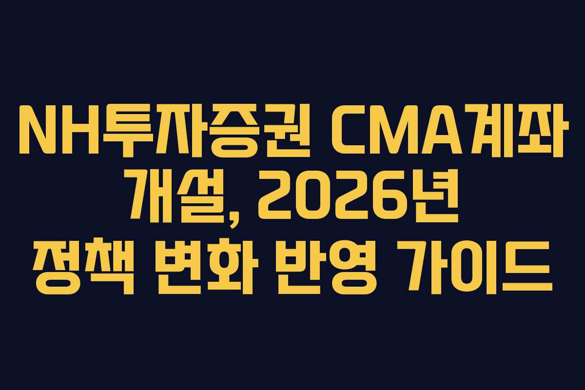 NH투자증권 CMA계좌 개설, 2026년 정책 변화 반영 가이드