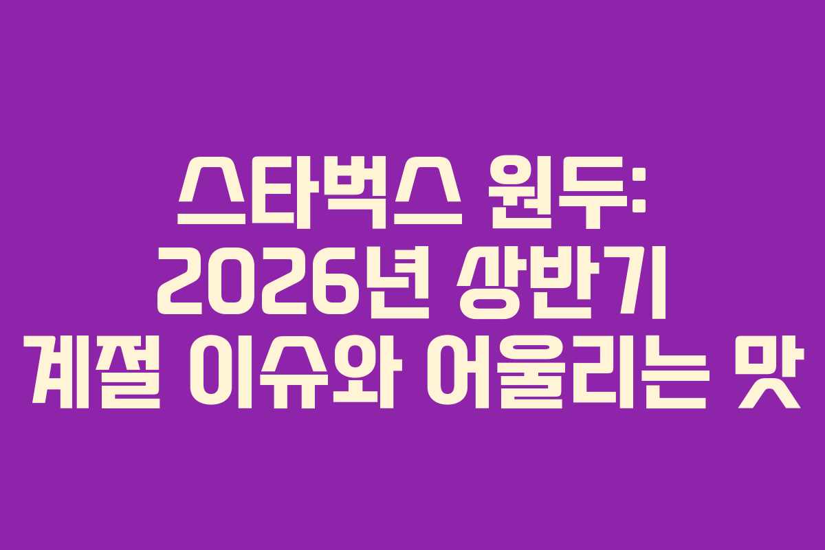 스타벅스 원두: 2026년 상반기 계절 이슈와 어울리는 맛