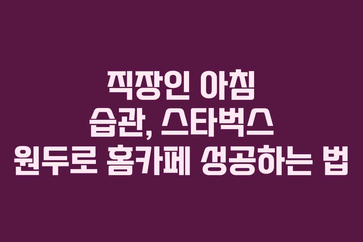 직장인 아침 습관, 스타벅스 원두로 홈카페 성공하는 법