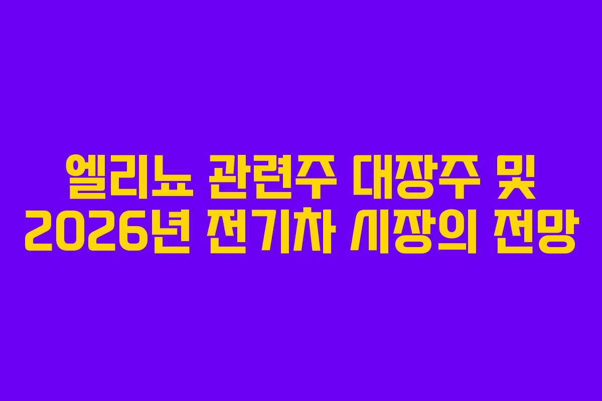 엘리뇨 관련주 대장주 및 2026년 전기차 시장의 전망 엘리뇨 관련주 대장주 및 2026년 전기차 시장의 전망