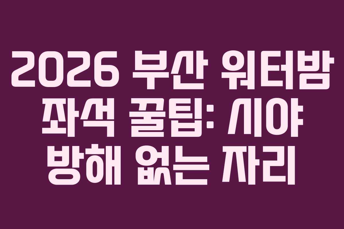 2026 부산 워터밤 좌석 꿀팁: 시야 방해 없는 자리