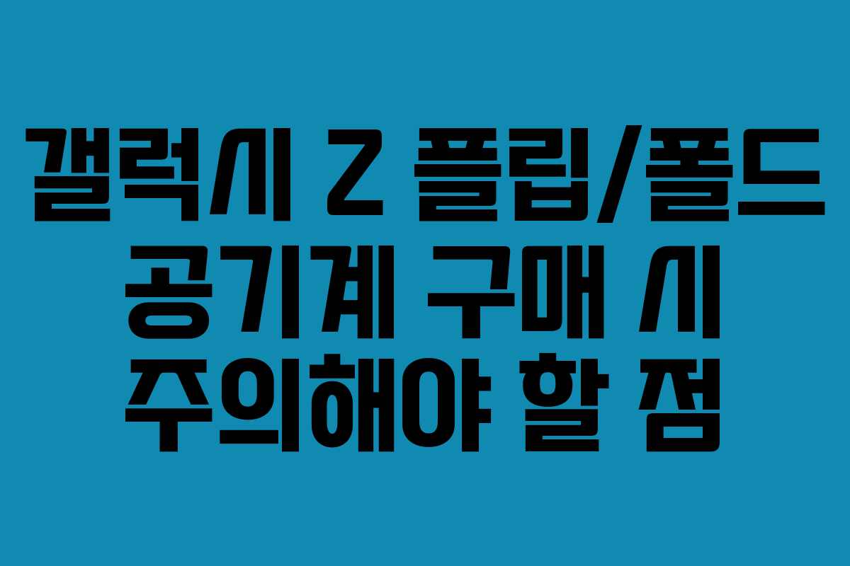 갤럭시 Z 플립/폴드 공기계 구매 시 주의해야 할 점 갤럭시 Z 플립/폴드 공기계 구매 시 주의해야 할 점
