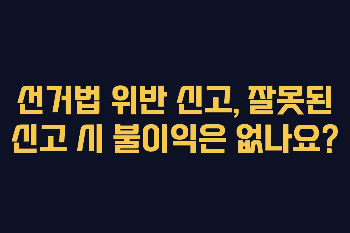 선거법 위반 신고, 잘못된 신고 시 불이익은 없나요?