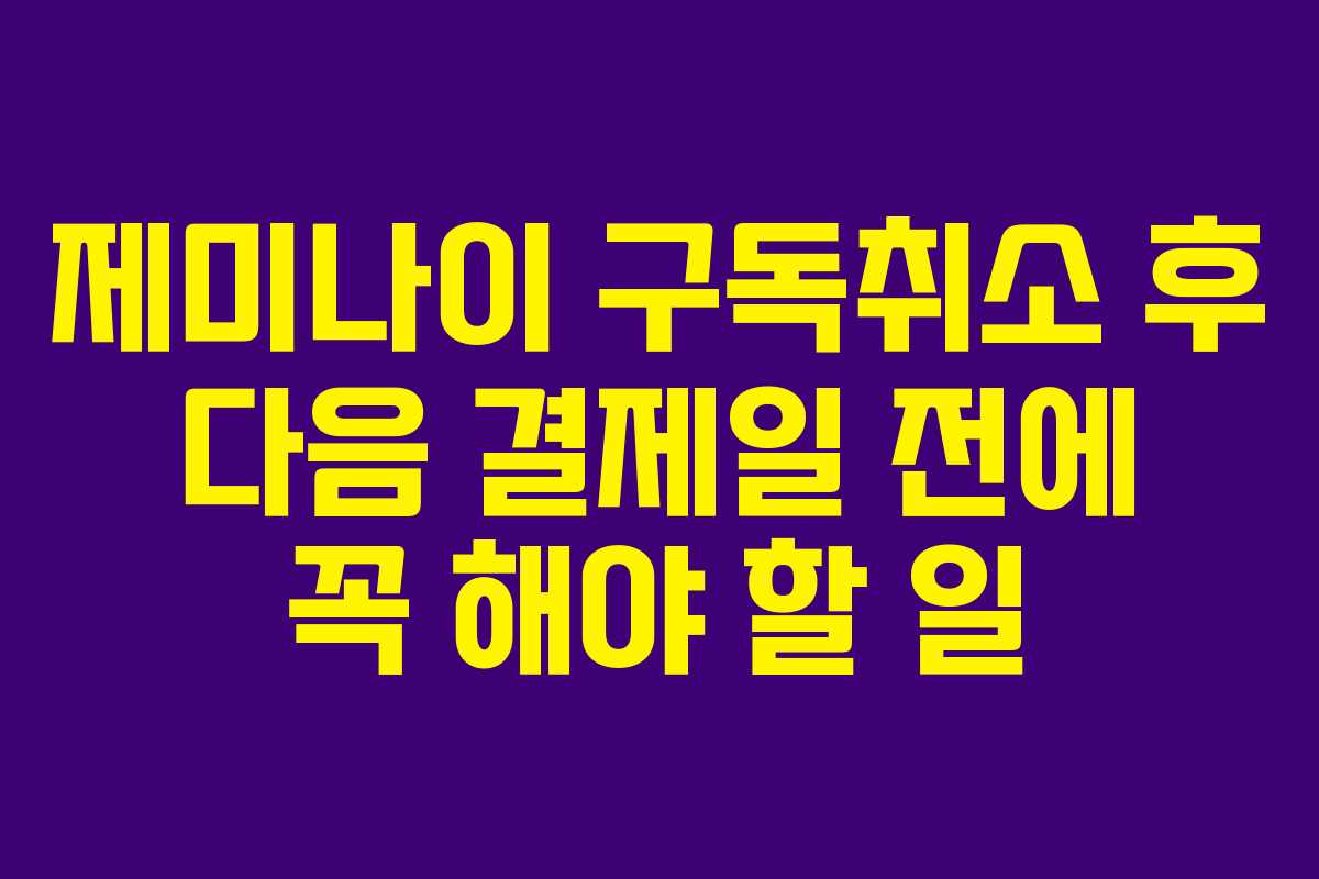 제미나이 구독취소 후 다음 결제일 전에 꼭 해야 할 일