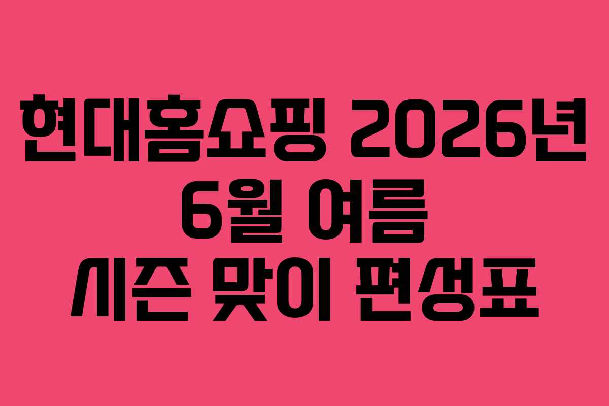 현대홈쇼핑 2026년 6월 여름 시즌 맞이 편성표 현대홈쇼핑 2026년 6월 여름 시즌 맞이 편성표